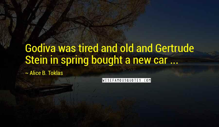 Alice B. Toklas Quotes: Godiva was tired and old and Gertrude Stein in spring bought a new car ...