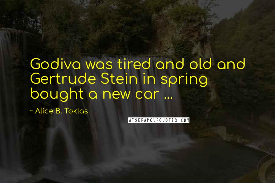 Alice B. Toklas Quotes: Godiva was tired and old and Gertrude Stein in spring bought a new car ...