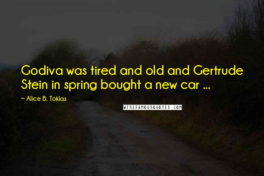 Alice B. Toklas Quotes: Godiva was tired and old and Gertrude Stein in spring bought a new car ...