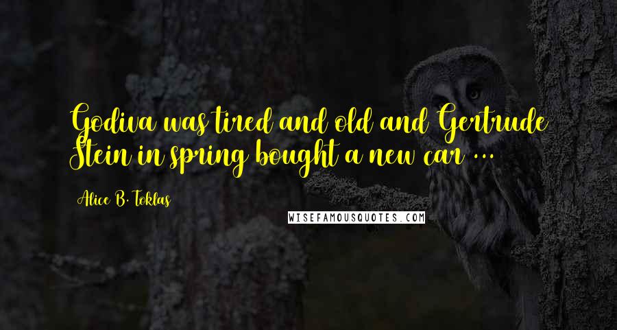 Alice B. Toklas Quotes: Godiva was tired and old and Gertrude Stein in spring bought a new car ...