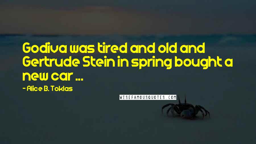 Alice B. Toklas Quotes: Godiva was tired and old and Gertrude Stein in spring bought a new car ...