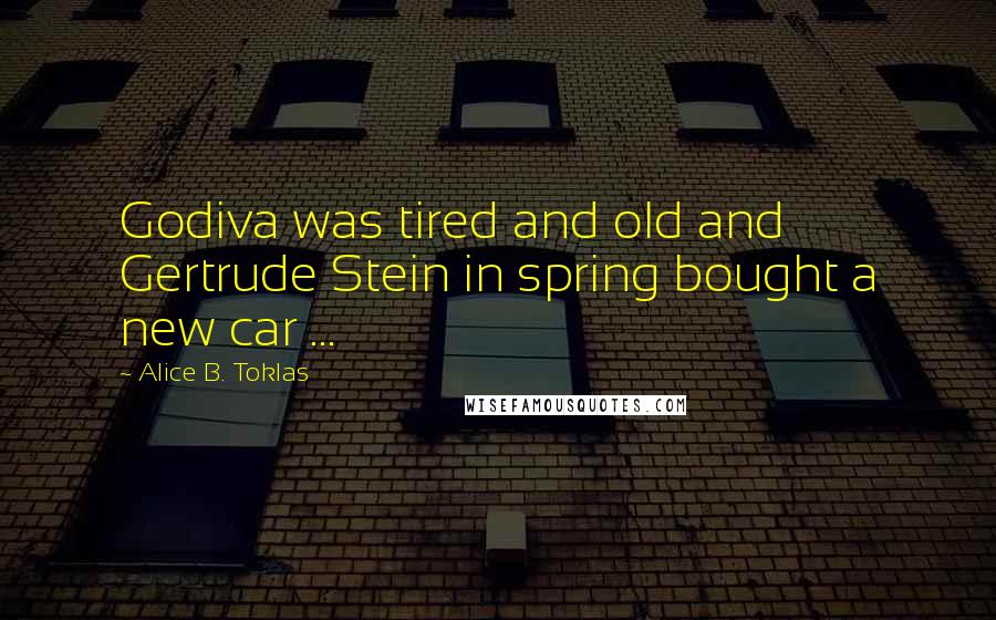 Alice B. Toklas Quotes: Godiva was tired and old and Gertrude Stein in spring bought a new car ...