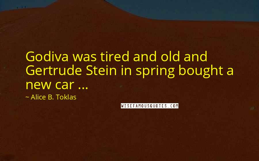 Alice B. Toklas Quotes: Godiva was tired and old and Gertrude Stein in spring bought a new car ...