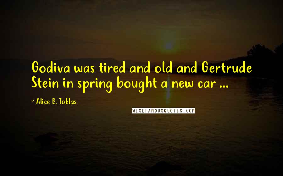 Alice B. Toklas Quotes: Godiva was tired and old and Gertrude Stein in spring bought a new car ...