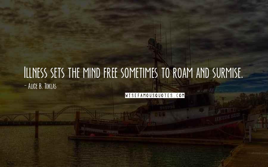 Alice B. Toklas Quotes: Illness sets the mind free sometimes to roam and surmise.