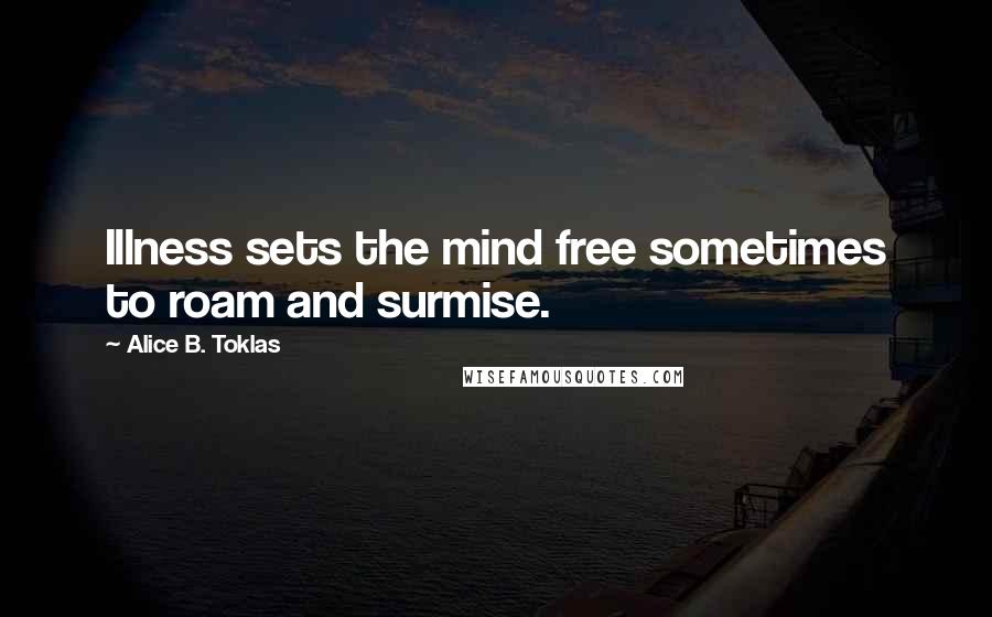 Alice B. Toklas Quotes: Illness sets the mind free sometimes to roam and surmise.