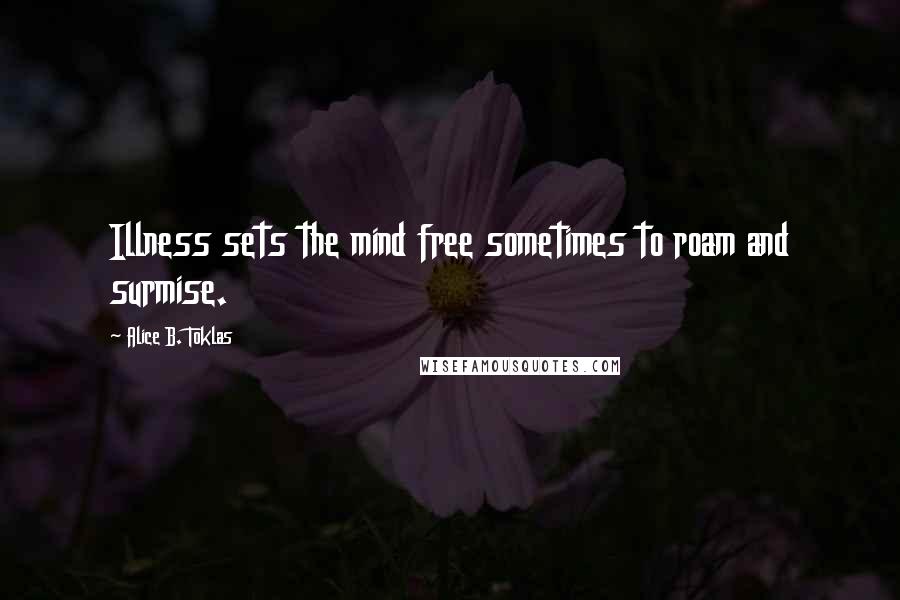 Alice B. Toklas Quotes: Illness sets the mind free sometimes to roam and surmise.