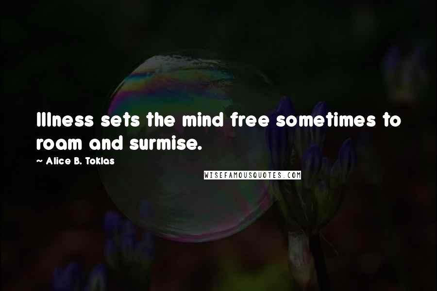 Alice B. Toklas Quotes: Illness sets the mind free sometimes to roam and surmise.