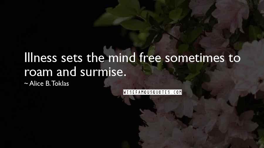 Alice B. Toklas Quotes: Illness sets the mind free sometimes to roam and surmise.