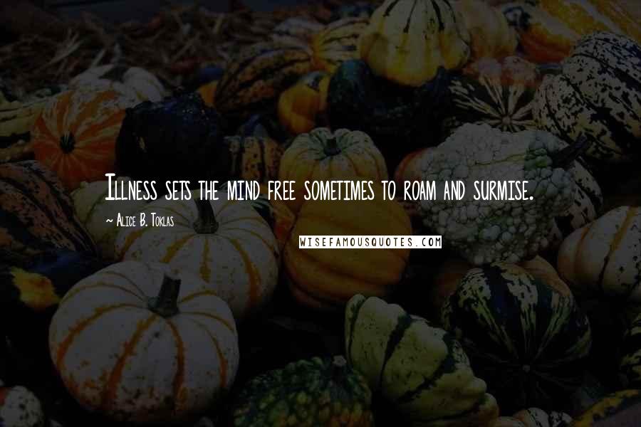 Alice B. Toklas Quotes: Illness sets the mind free sometimes to roam and surmise.