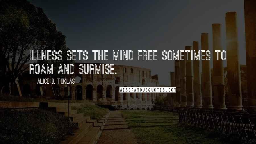 Alice B. Toklas Quotes: Illness sets the mind free sometimes to roam and surmise.