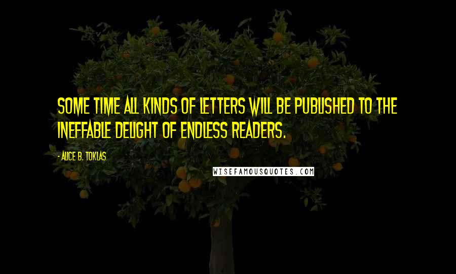 Alice B. Toklas Quotes: Some time all kinds of letters will be published to the ineffable delight of endless readers.