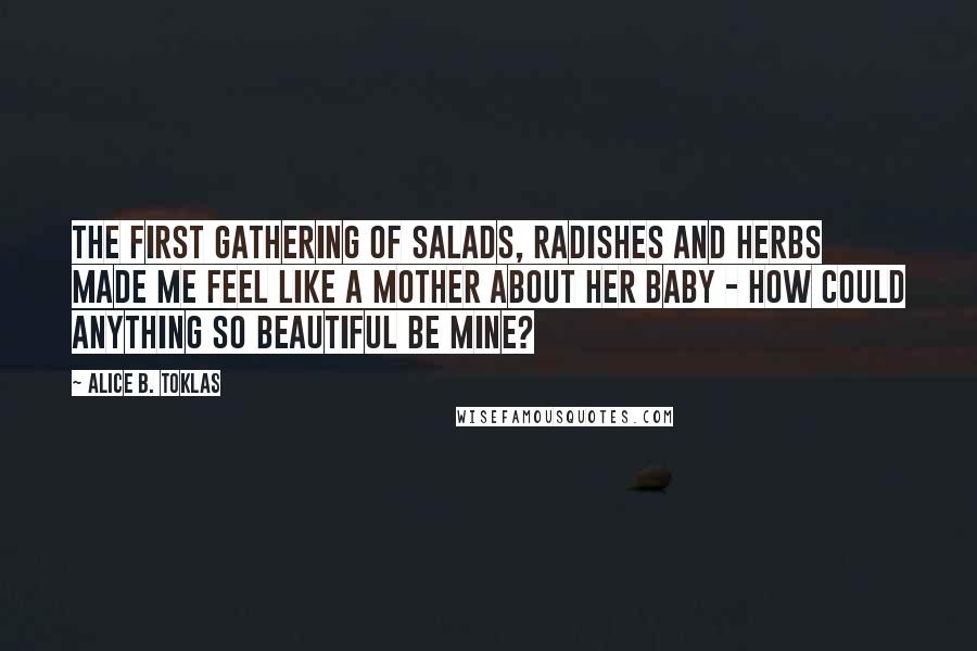 Alice B. Toklas Quotes: The first gathering of salads, radishes and herbs made me feel like a mother about her baby - how could anything so beautiful be mine?