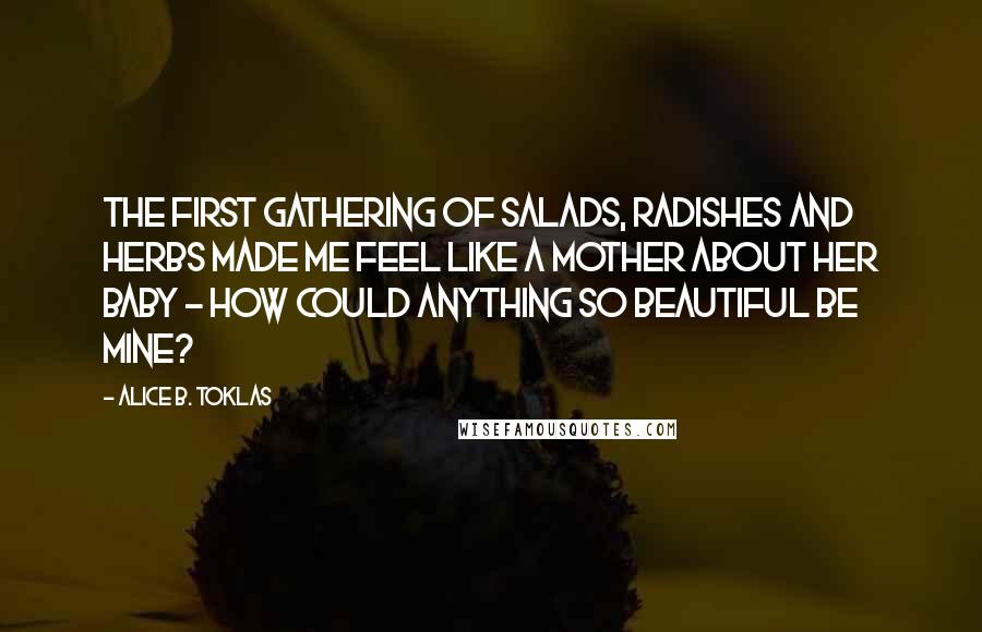 Alice B. Toklas Quotes: The first gathering of salads, radishes and herbs made me feel like a mother about her baby - how could anything so beautiful be mine?