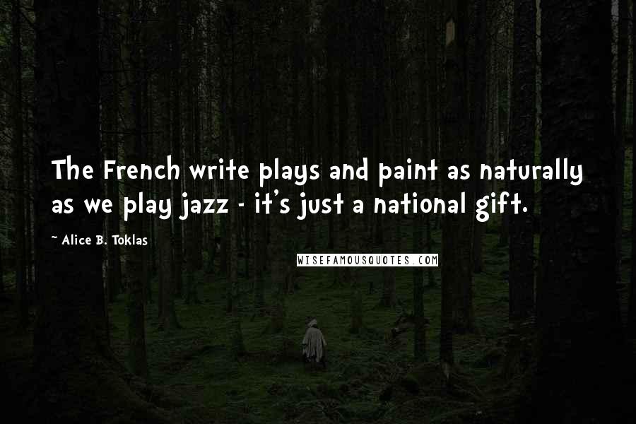 Alice B. Toklas Quotes: The French write plays and paint as naturally as we play jazz - it's just a national gift.