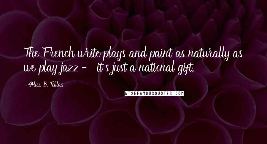 Alice B. Toklas Quotes: The French write plays and paint as naturally as we play jazz - it's just a national gift.