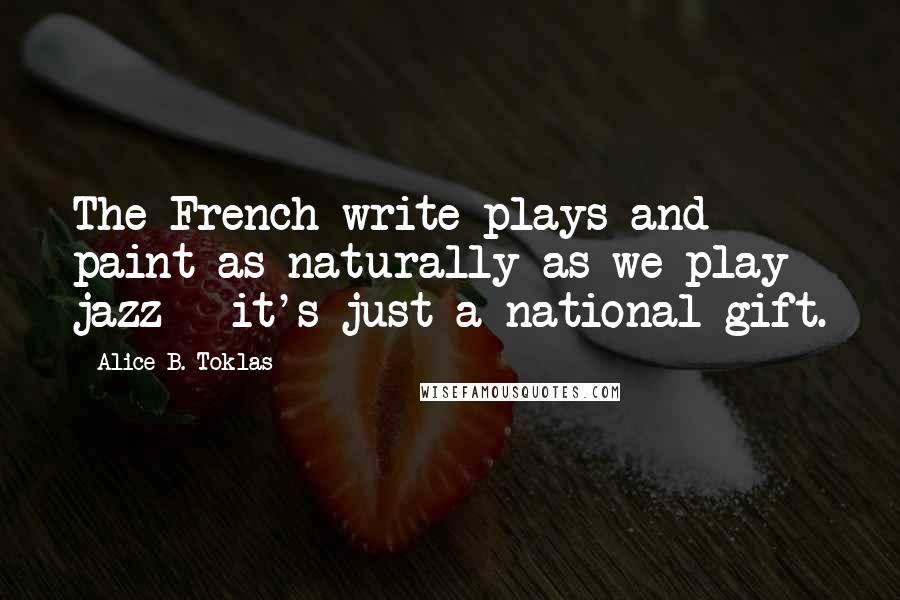 Alice B. Toklas Quotes: The French write plays and paint as naturally as we play jazz - it's just a national gift.