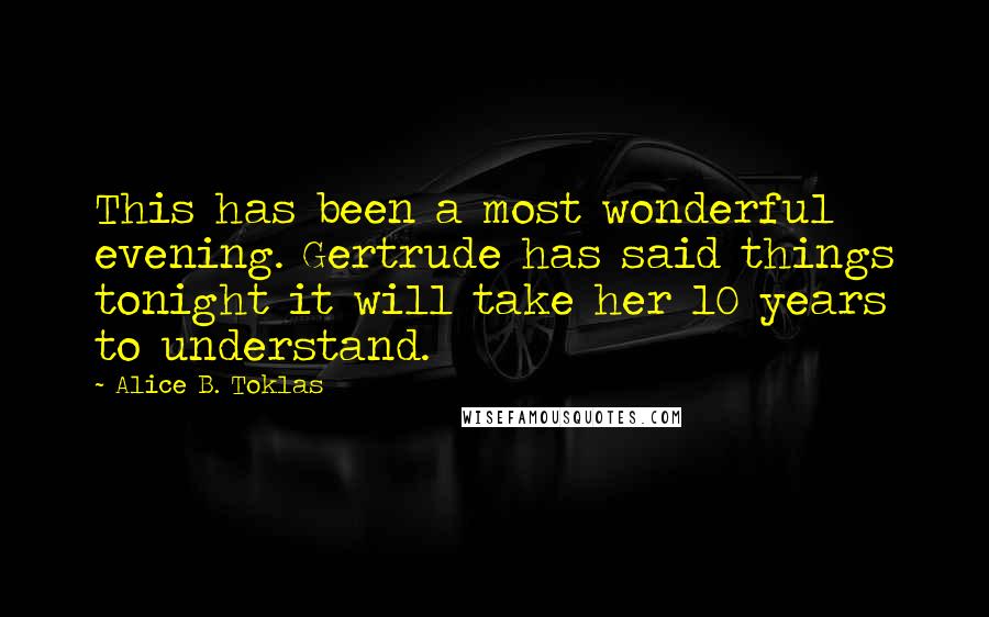 Alice B. Toklas Quotes: This has been a most wonderful evening. Gertrude has said things tonight it will take her 10 years to understand.