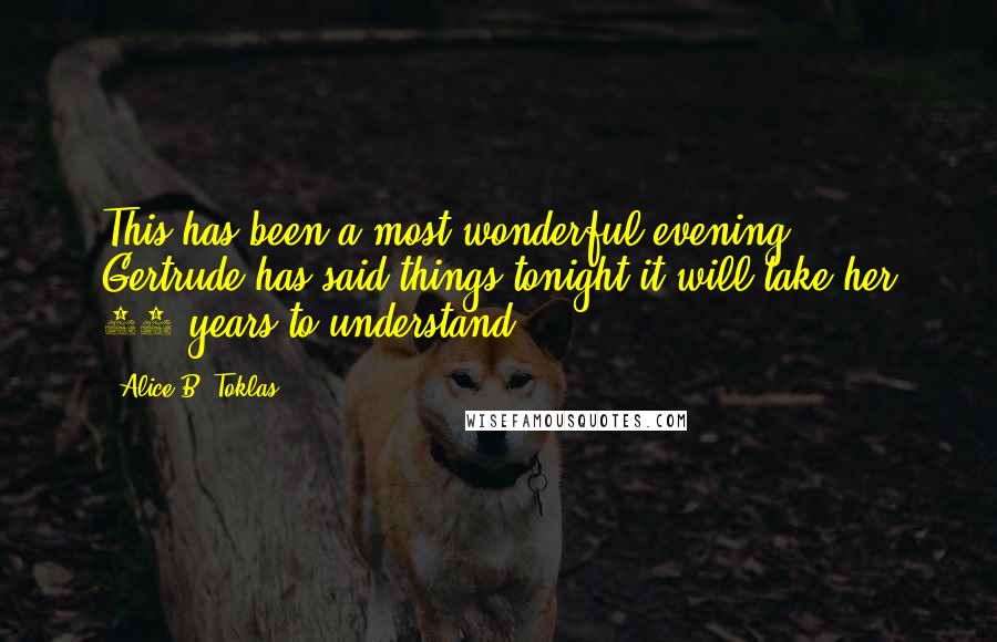 Alice B. Toklas Quotes: This has been a most wonderful evening. Gertrude has said things tonight it will take her 10 years to understand.