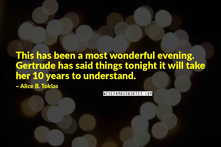 Alice B. Toklas Quotes: This has been a most wonderful evening. Gertrude has said things tonight it will take her 10 years to understand.