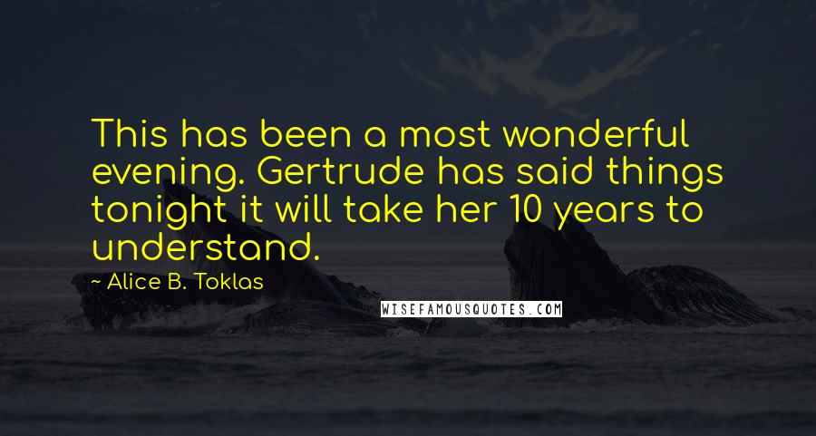 Alice B. Toklas Quotes: This has been a most wonderful evening. Gertrude has said things tonight it will take her 10 years to understand.