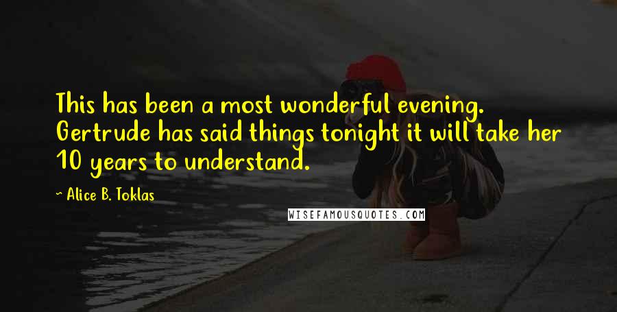 Alice B. Toklas Quotes: This has been a most wonderful evening. Gertrude has said things tonight it will take her 10 years to understand.