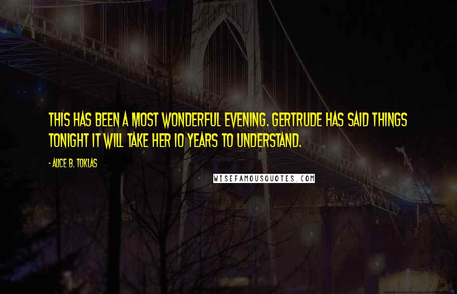 Alice B. Toklas Quotes: This has been a most wonderful evening. Gertrude has said things tonight it will take her 10 years to understand.