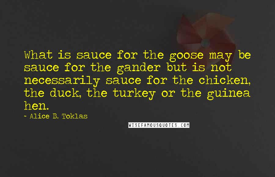 Alice B. Toklas Quotes: What is sauce for the goose may be sauce for the gander but is not necessarily sauce for the chicken, the duck, the turkey or the guinea hen.