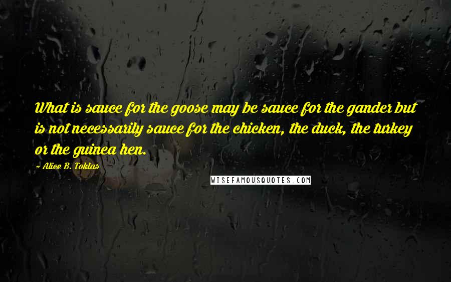 Alice B. Toklas Quotes: What is sauce for the goose may be sauce for the gander but is not necessarily sauce for the chicken, the duck, the turkey or the guinea hen.