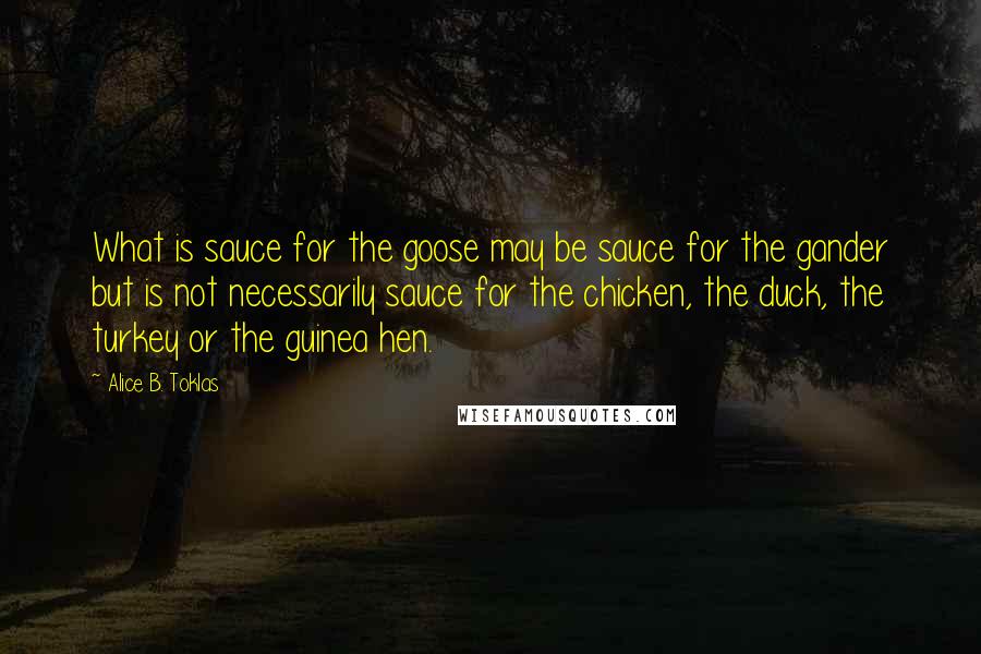 Alice B. Toklas Quotes: What is sauce for the goose may be sauce for the gander but is not necessarily sauce for the chicken, the duck, the turkey or the guinea hen.