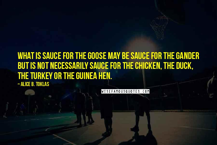 Alice B. Toklas Quotes: What is sauce for the goose may be sauce for the gander but is not necessarily sauce for the chicken, the duck, the turkey or the guinea hen.