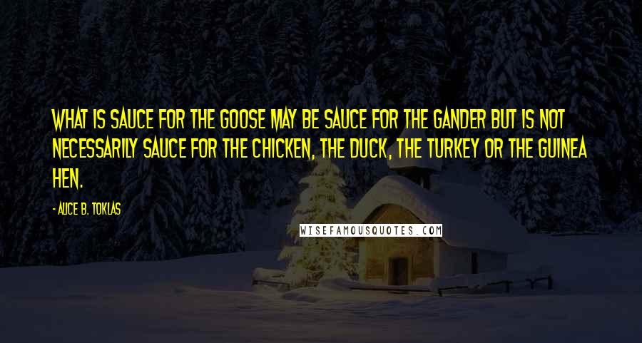 Alice B. Toklas Quotes: What is sauce for the goose may be sauce for the gander but is not necessarily sauce for the chicken, the duck, the turkey or the guinea hen.