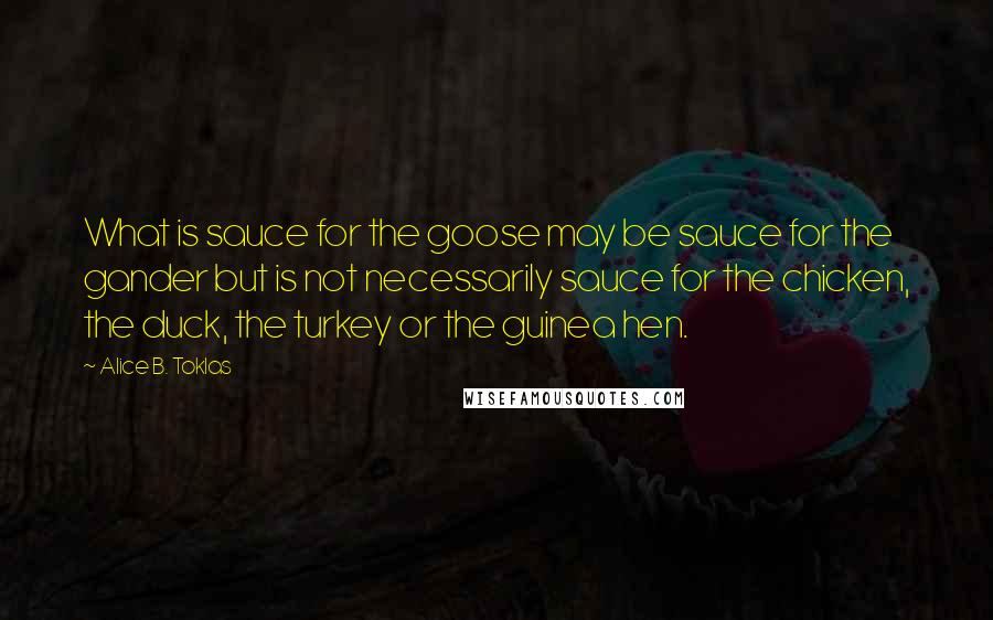 Alice B. Toklas Quotes: What is sauce for the goose may be sauce for the gander but is not necessarily sauce for the chicken, the duck, the turkey or the guinea hen.