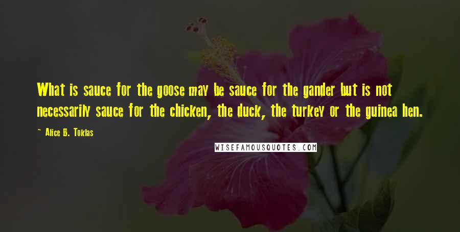 Alice B. Toklas Quotes: What is sauce for the goose may be sauce for the gander but is not necessarily sauce for the chicken, the duck, the turkey or the guinea hen.