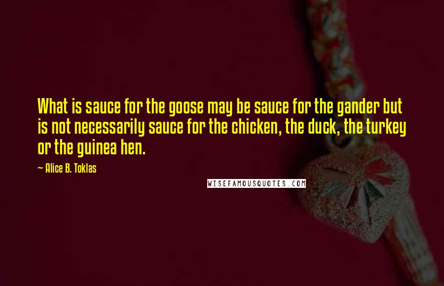 Alice B. Toklas Quotes: What is sauce for the goose may be sauce for the gander but is not necessarily sauce for the chicken, the duck, the turkey or the guinea hen.