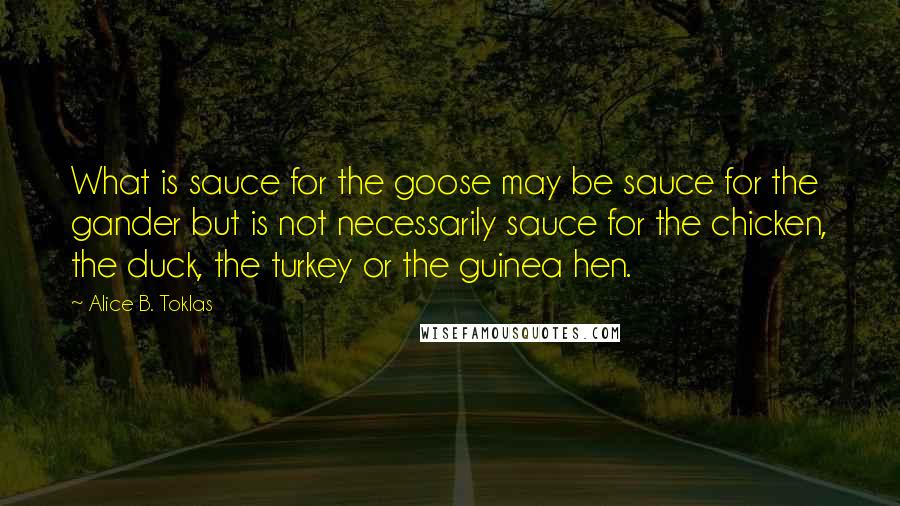 Alice B. Toklas Quotes: What is sauce for the goose may be sauce for the gander but is not necessarily sauce for the chicken, the duck, the turkey or the guinea hen.