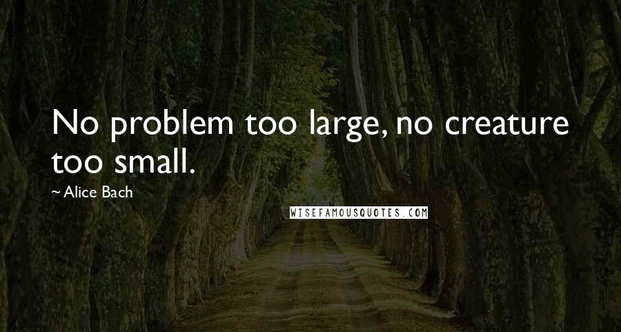 Alice Bach Quotes: No problem too large, no creature too small.