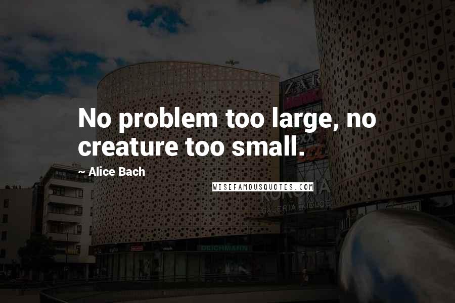 Alice Bach Quotes: No problem too large, no creature too small.