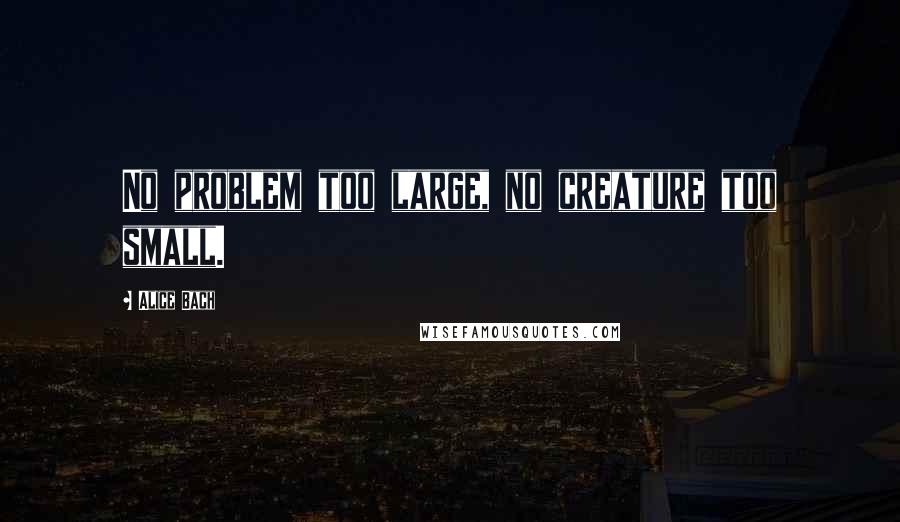 Alice Bach Quotes: No problem too large, no creature too small.