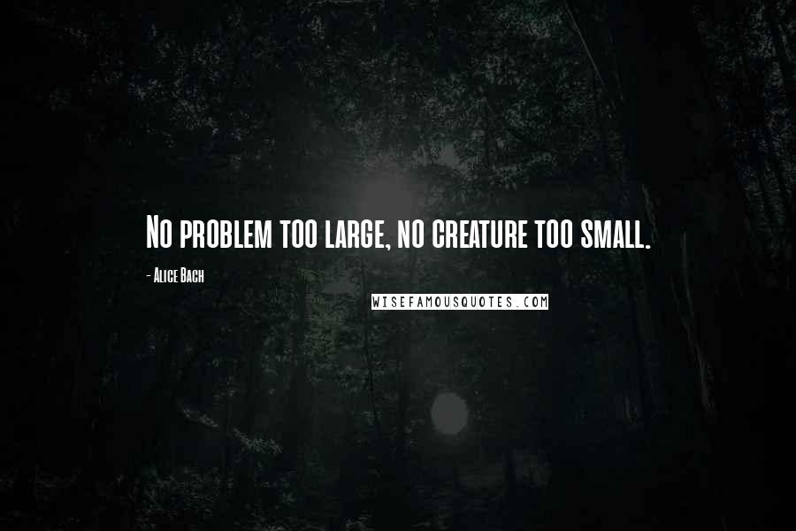 Alice Bach Quotes: No problem too large, no creature too small.