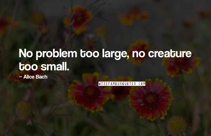 Alice Bach Quotes: No problem too large, no creature too small.