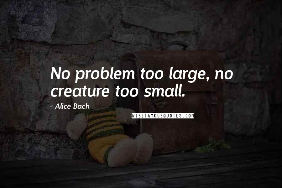 Alice Bach Quotes: No problem too large, no creature too small.