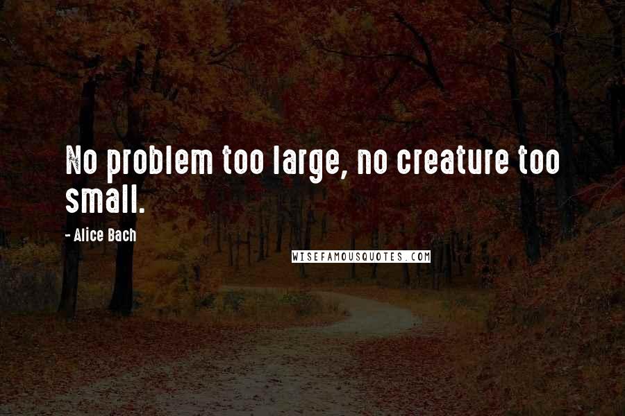 Alice Bach Quotes: No problem too large, no creature too small.