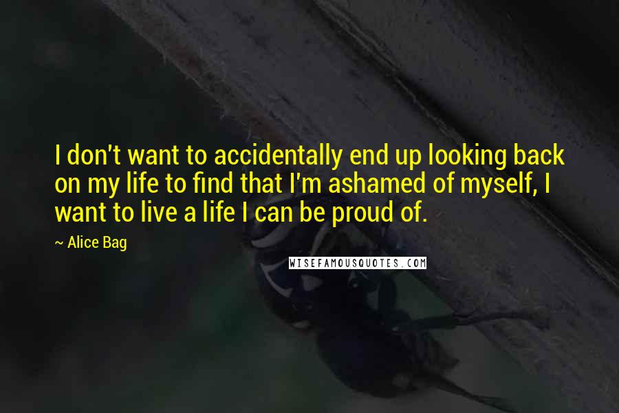 Alice Bag Quotes: I don't want to accidentally end up looking back on my life to find that I'm ashamed of myself, I want to live a life I can be proud of.