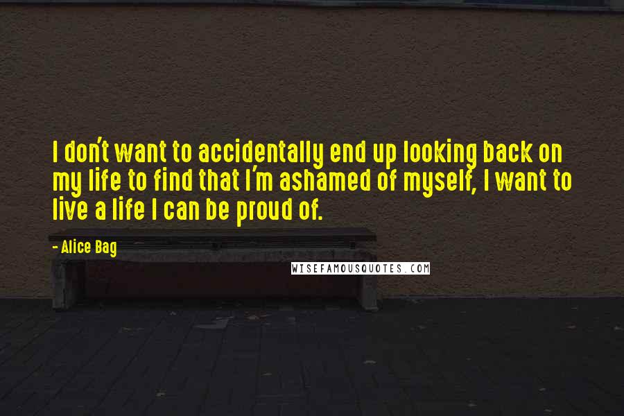 Alice Bag Quotes: I don't want to accidentally end up looking back on my life to find that I'm ashamed of myself, I want to live a life I can be proud of.