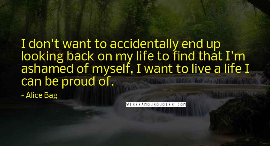 Alice Bag Quotes: I don't want to accidentally end up looking back on my life to find that I'm ashamed of myself, I want to live a life I can be proud of.