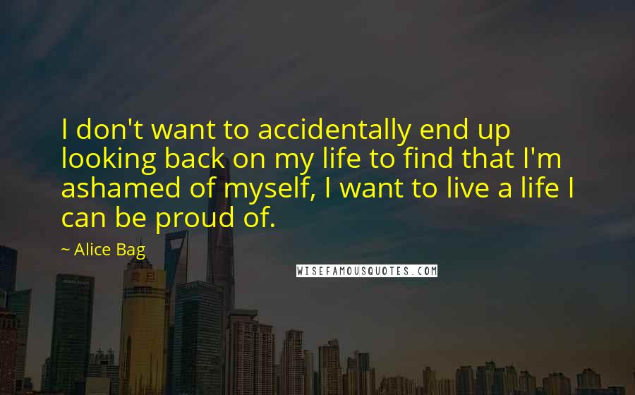 Alice Bag Quotes: I don't want to accidentally end up looking back on my life to find that I'm ashamed of myself, I want to live a life I can be proud of.