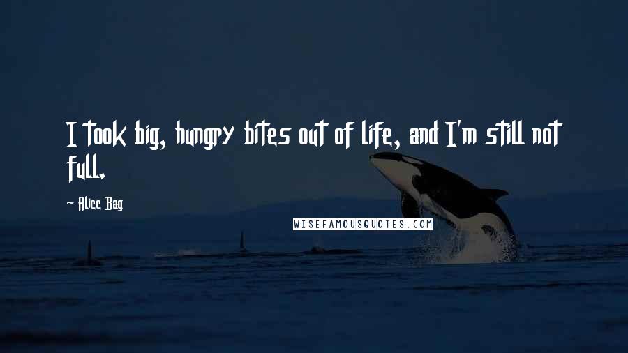 Alice Bag Quotes: I took big, hungry bites out of life, and I'm still not full.