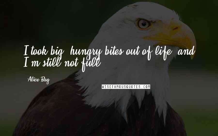 Alice Bag Quotes: I took big, hungry bites out of life, and I'm still not full.