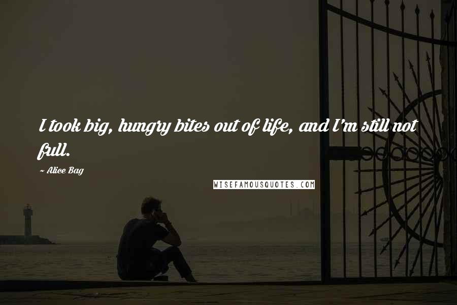 Alice Bag Quotes: I took big, hungry bites out of life, and I'm still not full.